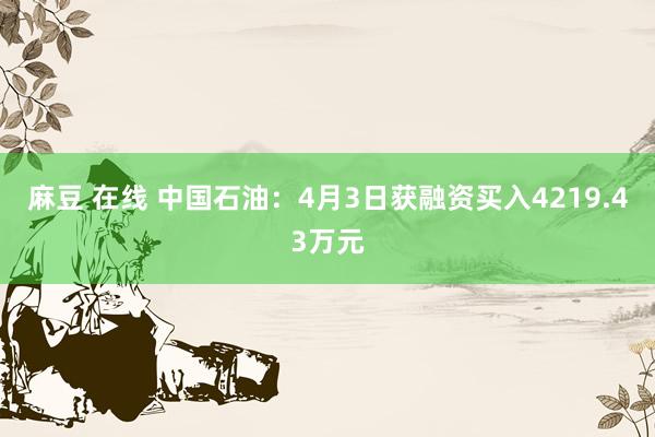 麻豆 在线 中国石油：4月3日获融资买入4219.43万元