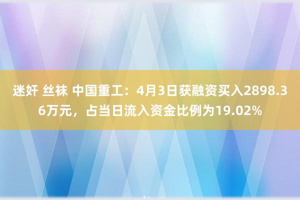 迷奸 丝袜 中国重工：4月3日获融资买入2898.36万元，占当日流入资金比例为19.02%