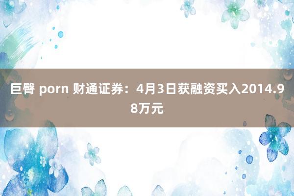 巨臀 porn 财通证券：4月3日获融资买入2014.98万元