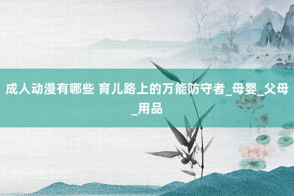 成人动漫有哪些 育儿路上的万能防守者_母婴_父母_用品