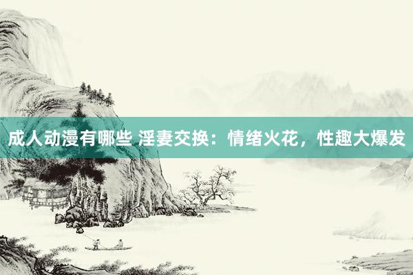 成人动漫有哪些 淫妻交换：情绪火花，性趣大爆发