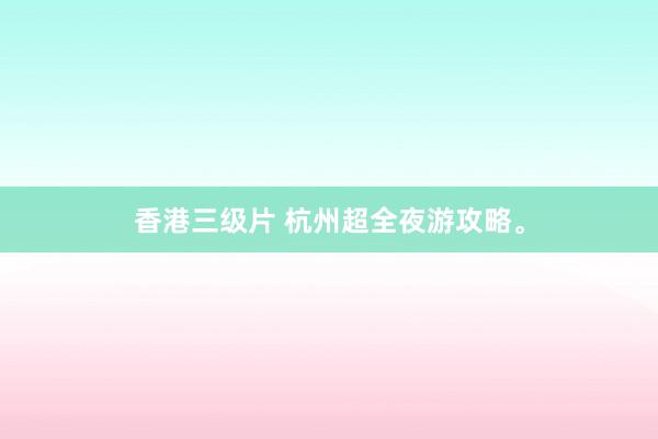 香港三级片 杭州超全夜游攻略。