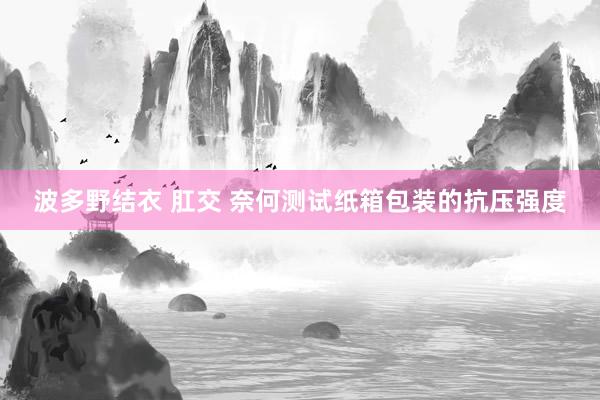 波多野结衣 肛交 奈何测试纸箱包装的抗压强度