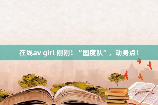 在线av girl 刚刚！“国度队”，动身点！