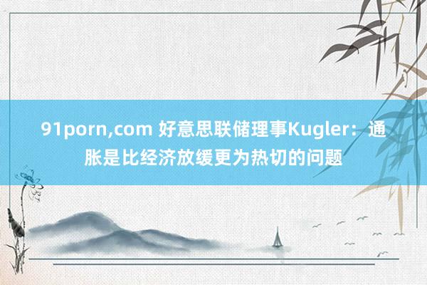91porn,com 好意思联储理事Kugler：通胀是比经济放缓更为热切的问题