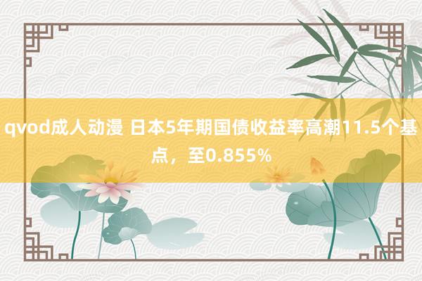 qvod成人动漫 日本5年期国债收益率高潮11.5个基点，至0.855%