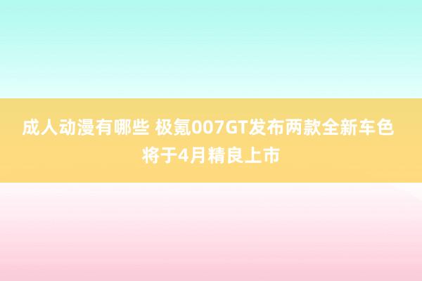 成人动漫有哪些 极氪007GT发布两款全新车色 将于4月精良上市