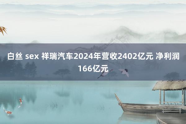 白丝 sex 祥瑞汽车2024年营收2402亿元 净利润166亿元