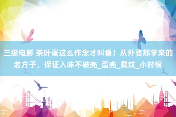 三级电影 茶叶蛋这么作念才叫香！从外婆那学来的老方子，保证入味不破壳_蛋壳_裂纹_小时候