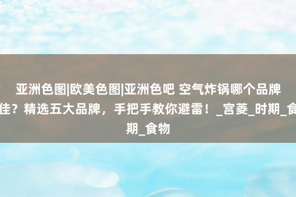 亚洲色图|欧美色图|亚洲色吧 空气炸锅哪个品牌最佳？精选五大品牌，手把手教你避雷！_宫菱_时期_食物