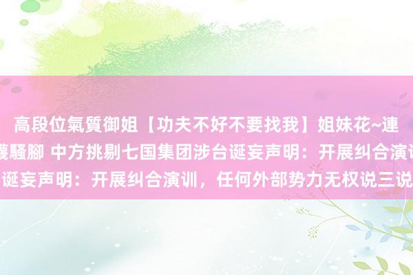 高段位氣質御姐【功夫不好不要找我】姐妹花~連體絲襪~大奶晃動~絲襪騷腳 中方挑剔七国集团涉台诞妄声明：开展纠合演训，任何外部势力无权说三说念四
