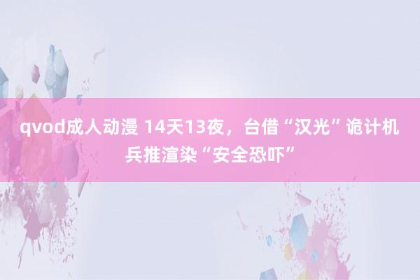 qvod成人动漫 14天13夜，台借“汉光”诡计机兵推渲染“安全恐吓”