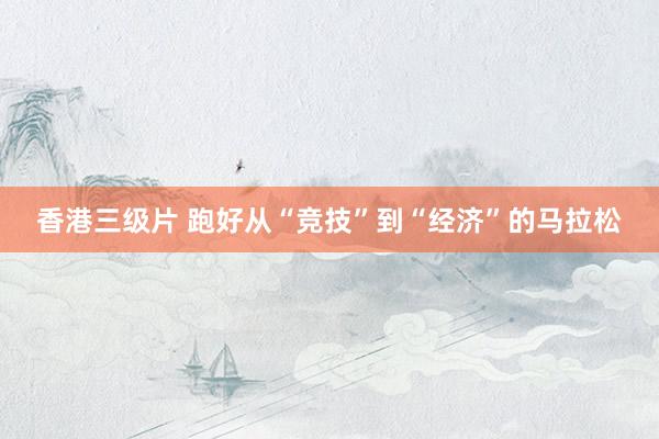 香港三级片 跑好从“竞技”到“经济”的马拉松