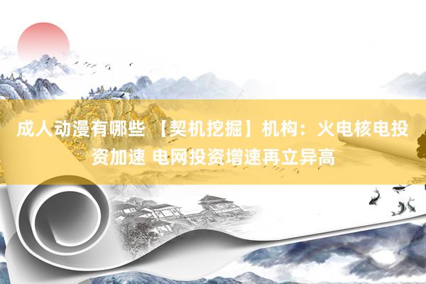 成人动漫有哪些 【契机挖掘】机构：火电核电投资加速 电网投资增速再立异高