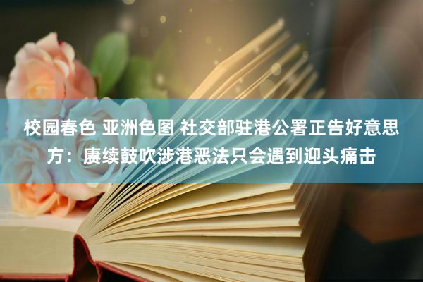 校园春色 亚洲色图 社交部驻港公署正告好意思方：赓续鼓吹涉港恶法只会遇到迎头痛击
