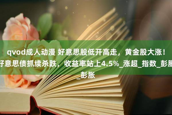 qvod成人动漫 好意思股低开高走，黄金股大涨！好意思债抓续杀跌，收益率站上4.5%_涨超_指数_彭胀