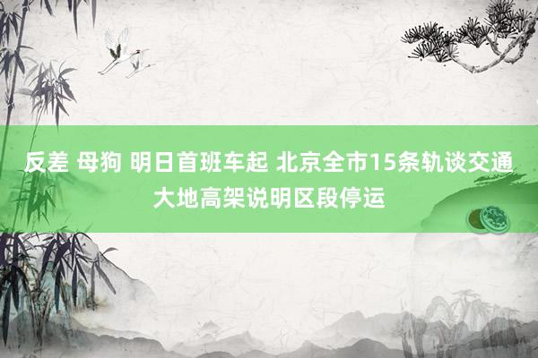 反差 母狗 明日首班车起 北京全市15条轨谈交通大地高架说明区段停运