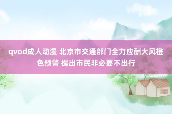 qvod成人动漫 北京市交通部门全力应酬大风橙色预警 提出市民非必要不出行