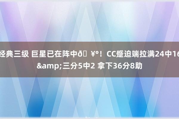经典三级 巨星已在阵中🥰！CC蹙迫端拉满24中16&三分5中2 拿下36分8助
