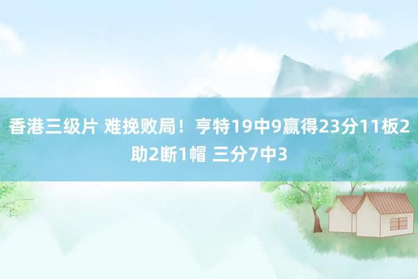 香港三级片 难挽败局！亨特19中9赢得23分11板2助2断1帽 三分7中3