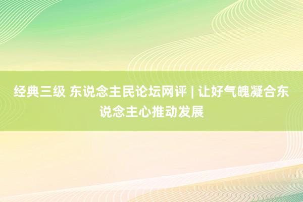 经典三级 东说念主民论坛网评 | 让好气魄凝合东说念主心推动发展