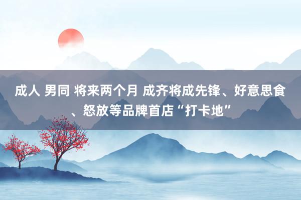 成人 男同 将来两个月 成齐将成先锋、好意思食、怒放等品牌首店“打卡地”