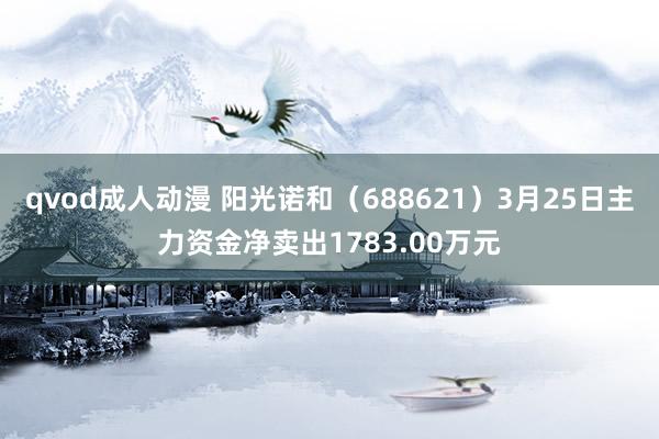 qvod成人动漫 阳光诺和（688621）3月25日主力资金净卖出1783.00万元