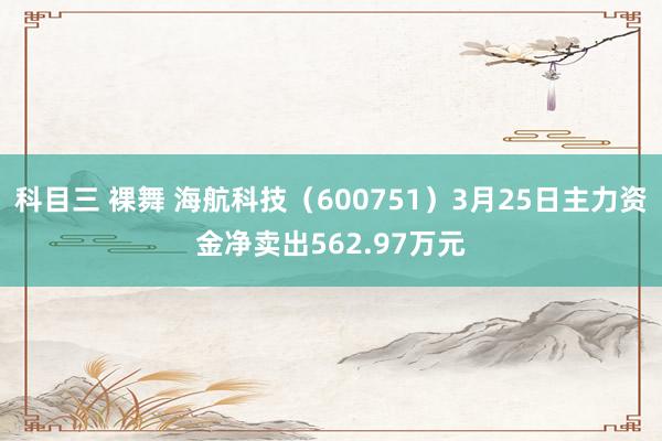 科目三 裸舞 海航科技（600751）3月25日主力资金净卖出562.97万元