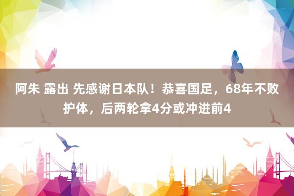 阿朱 露出 先感谢日本队！恭喜国足，68年不败护体，后两轮拿4分或冲进前4