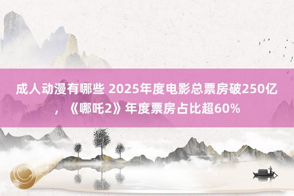 成人动漫有哪些 2025年度电影总票房破250亿，《哪吒2》年度票房占比超60%