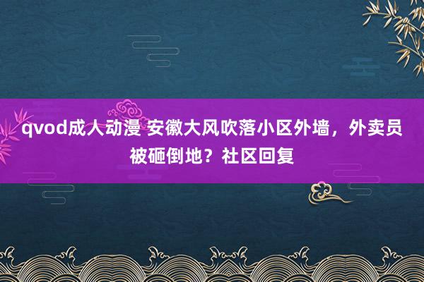qvod成人动漫 安徽大风吹落小区外墙，外卖员被砸倒地？社区回复
