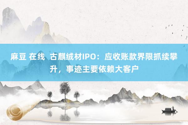 麻豆 在线  古麒绒材IPO：应收账款界限抓续攀升，事迹主要依赖大客户