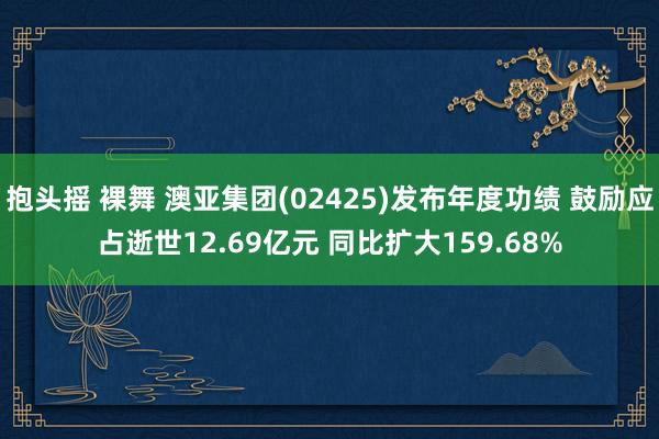 抱头摇 裸舞 澳亚集团(02425)发布年度功绩 鼓励应占逝世12.69亿元 同比扩大159.68%