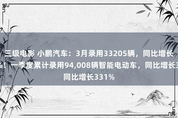 三级电影 小鹏汽车：3月录用33205辆，同比增长268%！一季度累计录用94，008辆智能电动车，同比增长331%