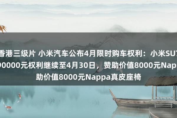 香港三级片 小米汽车公布4月限时购车权利：小米SU7 Ultra首销90000元权利继续至4月30日，赞助价值8000元Nappa真皮座椅