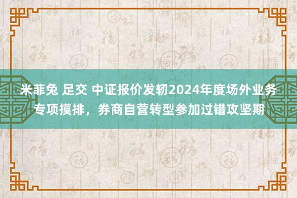米菲兔 足交 中证报价发轫2024年度场外业务专项摸排，券商自营转型参加过错攻坚期