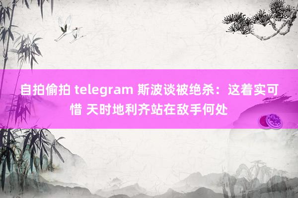 自拍偷拍 telegram 斯波谈被绝杀：这着实可惜 天时地利齐站在敌手何处