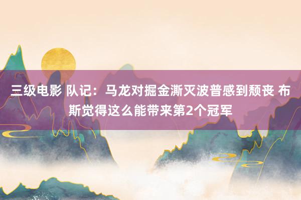 三级电影 队记：马龙对掘金澌灭波普感到颓丧 布斯觉得这么能带来第2个冠军