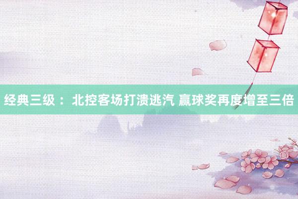 经典三级 ：北控客场打溃逃汽 赢球奖再度增至三倍
