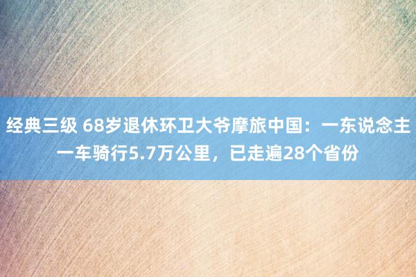 经典三级 68岁退休环卫大爷摩旅中国：一东说念主一车骑行5.7万公里，已走遍28个省份
