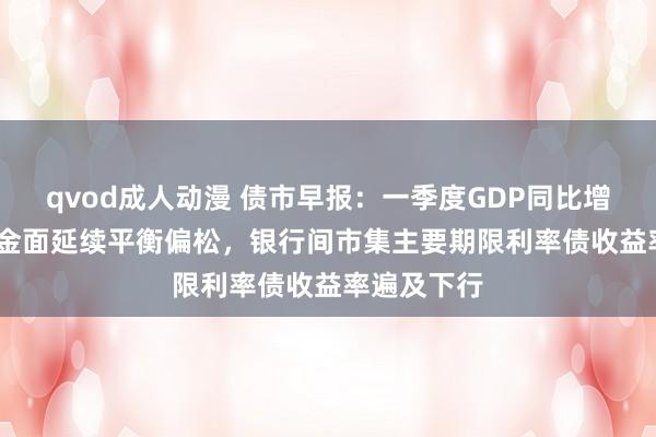 qvod成人动漫 债市早报：一季度GDP同比增5.4%；资金面延续平衡偏松，银行间市集主要期限利率债收益率遍及下行