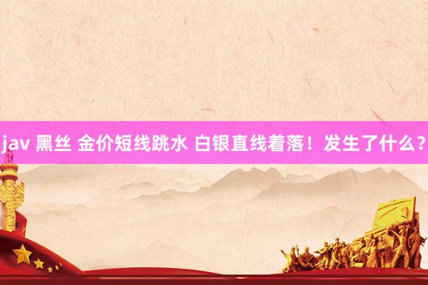 jav 黑丝 金价短线跳水 白银直线着落！发生了什么？