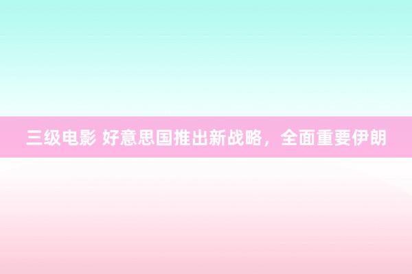 三级电影 好意思国推出新战略，全面重要伊朗