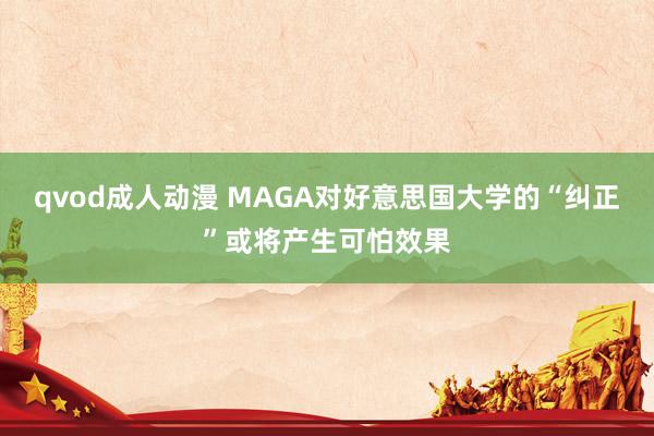qvod成人动漫 MAGA对好意思国大学的“纠正”或将产生可怕效果