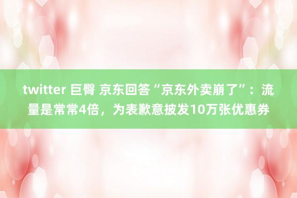 twitter 巨臀 京东回答“京东外卖崩了”：流量是常常4倍，为表歉意披发10万张优惠券