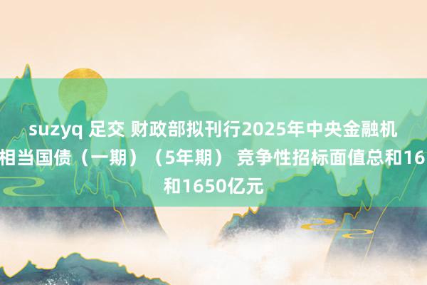 suzyq 足交 财政部拟刊行2025年中央金融机构注资相当国债（一期）（5年期） 竞争性招标面值总和1650亿元
