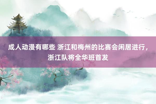 成人动漫有哪些 浙江和梅州的比赛会闲居进行，浙江队将全华班首发