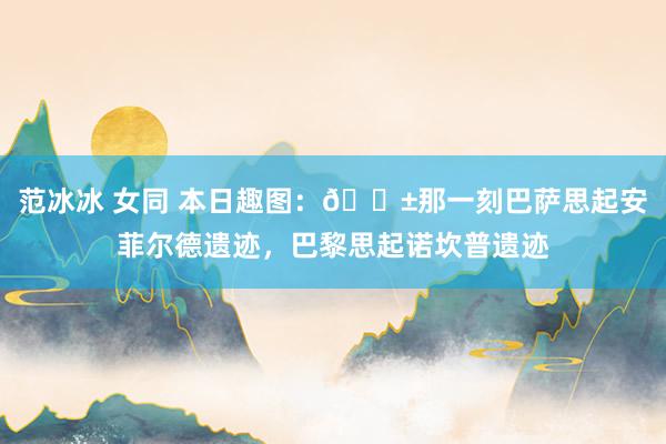 范冰冰 女同 本日趣图：😱那一刻巴萨思起安菲尔德遗迹，巴黎思起诺坎普遗迹