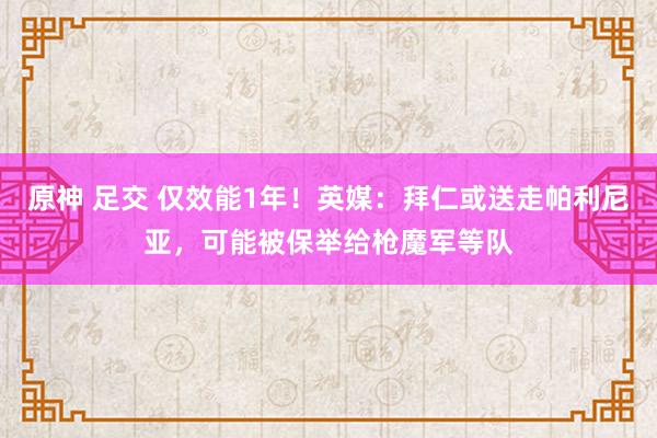 原神 足交 仅效能1年！英媒：拜仁或送走帕利尼亚，可能被保举给枪魔军等队