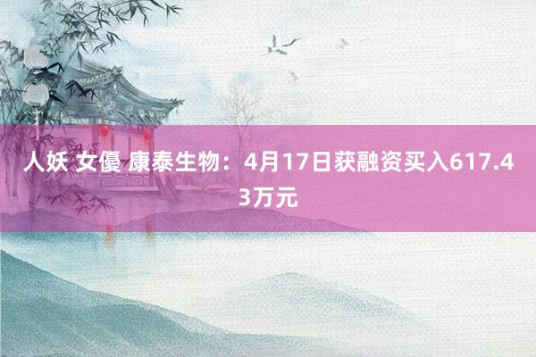 人妖 女優 康泰生物：4月17日获融资买入617.43万元